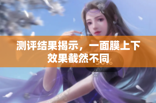 测评结果揭示，一面膜上下效果截然不同