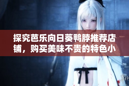 探究芭乐向日葵鸭脖推荐店铺，购买美味不贵的特色小吃