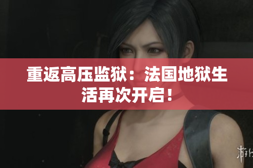 重返高压监狱：法国地狱生活再次开启！