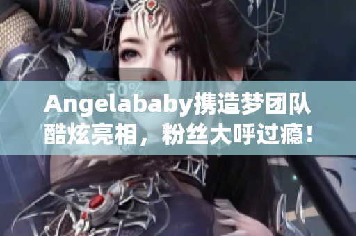 Angelababy携造梦团队酷炫亮相，粉丝大呼过瘾！
