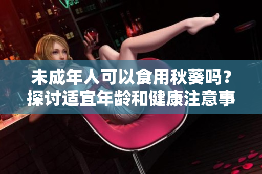 未成年人可以食用秋葵吗？探讨适宜年龄和健康注意事项！