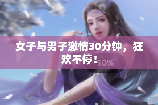 女子与男子激情30分钟，狂欢不停！