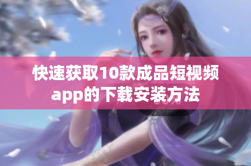 快速获取10款成品短视频app的下载安装方法