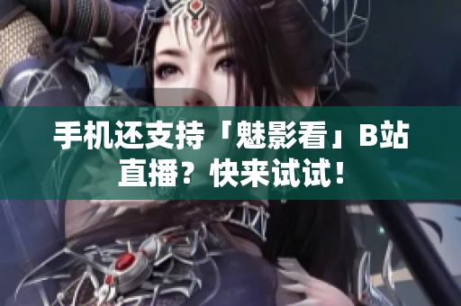 手机还支持「魅影看」B站直播？快来试试！