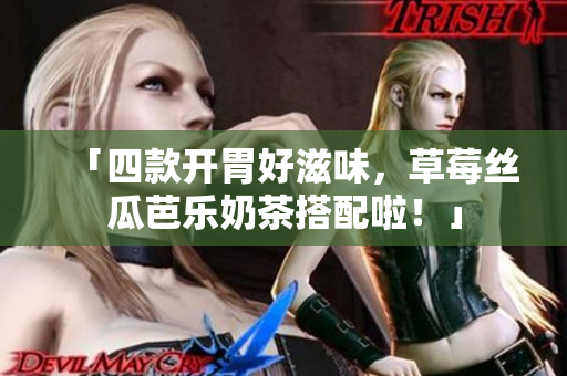 「四款开胃好滋味，草莓丝瓜芭乐奶茶搭配啦！」