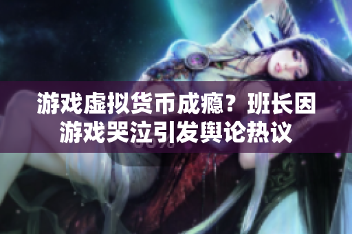 游戏虚拟货币成瘾？班长因游戏哭泣引发舆论热议