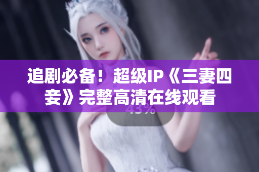 追剧必备！超级IP《三妻四妾》完整高清在线观看