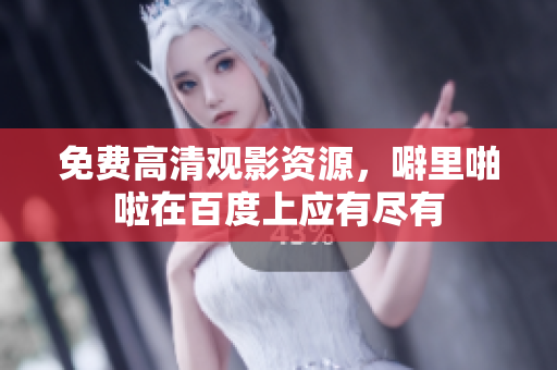 免费高清观影资源，噼里啪啦在百度上应有尽有