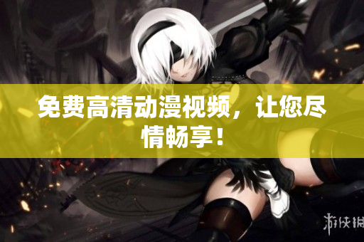 免费高清动漫视频，让您尽情畅享！