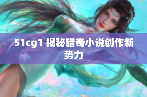 51cg1 揭秘猎奇小说创作新势力