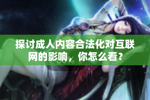 探讨成人内容合法化对互联网的影响，你怎么看？