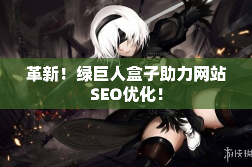 革新！绿巨人盒子助力网站SEO优化！
