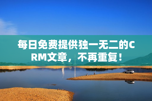每日免费提供独一无二的CRM文章，不再重复！