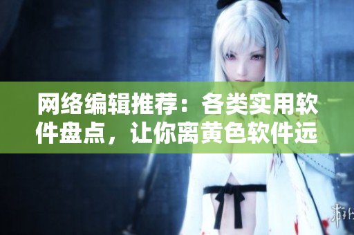 网络编辑推荐：各类实用软件盘点，让你离黄色软件远离！
