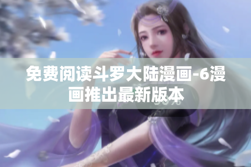 免费阅读斗罗大陆漫画-6漫画推出最新版本