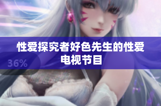 性爱探究者好色先生的性爱电视节目