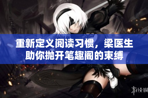 重新定义阅读习惯，梁医生助你抛开笔趣阁的束缚