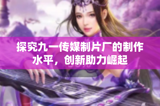 探究九一传媒制片厂的制作水平，创新助力崛起