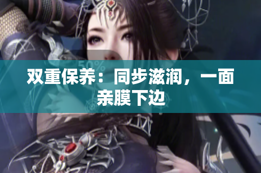 双重保养：同步滋润，一面亲膜下边