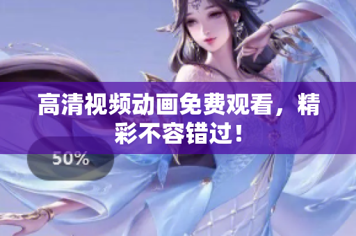 高清视频动画免费观看，精彩不容错过！