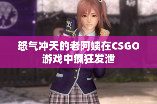 怒气冲天的老阿姨在CSGO游戏中疯狂发泄