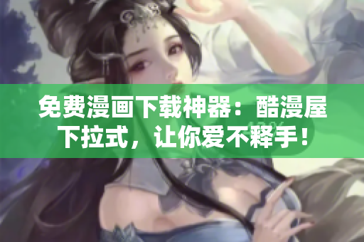免费漫画下载神器：酷漫屋下拉式，让你爱不释手！
