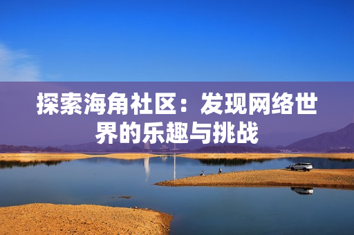 探索海角社区：发现网络世界的乐趣与挑战