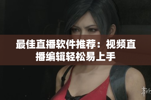 最佳直播软件推荐：视频直播编辑轻松易上手