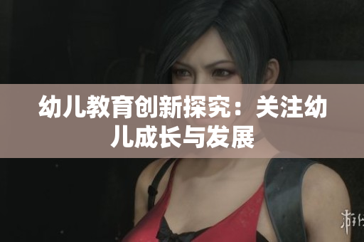幼儿教育创新探究：关注幼儿成长与发展