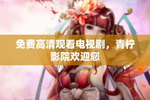 免费高清观看电视剧，青柠影院欢迎您