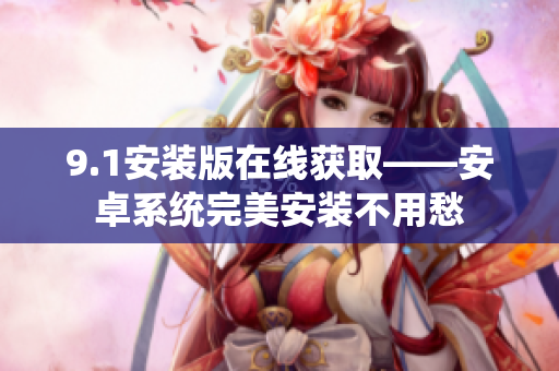 9.1安装版在线获取——安卓系统完美安装不用愁