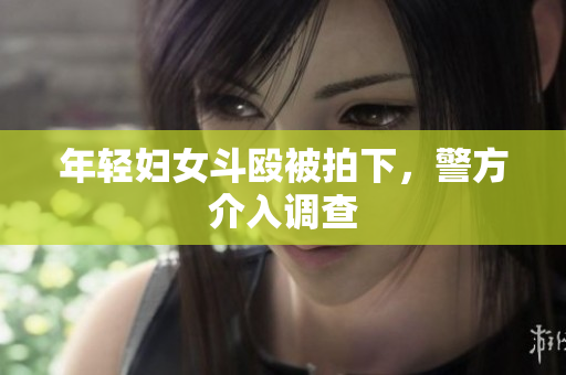 年轻妇女斗殴被拍下，警方介入调查