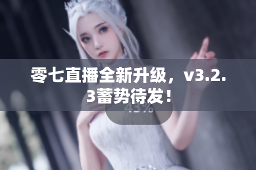 零七直播全新升级，v3.2.3蓄势待发！
