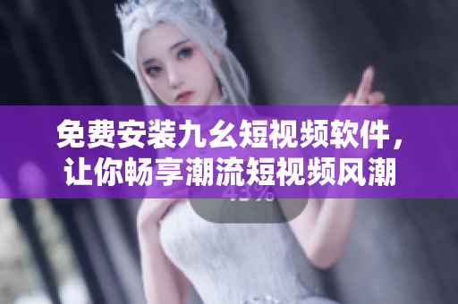 免费安装九幺短视频软件，让你畅享潮流短视频风潮