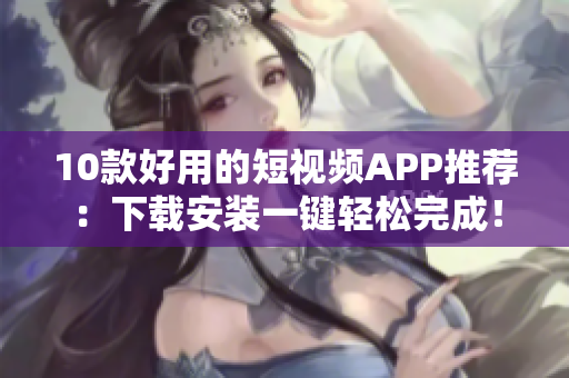 10款好用的短视频APP推荐：下载安装一键轻松完成！