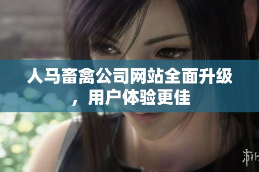 人马畜禽公司网站全面升级，用户体验更佳