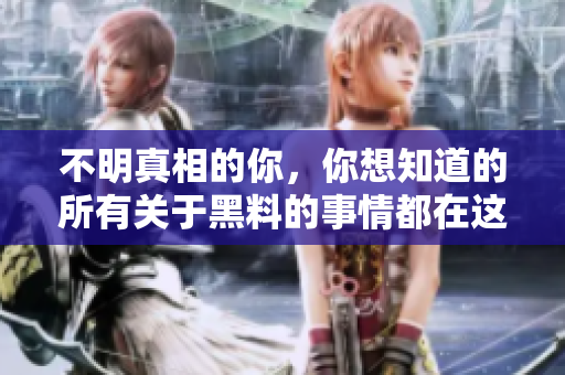 不明真相的你，你想知道的所有关于黑料的事情都在这篇文章里！