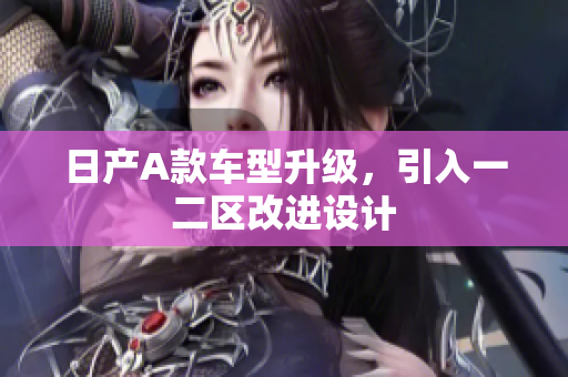日产A款车型升级，引入一二区改进设计