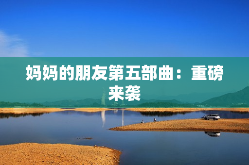 妈妈的朋友第五部曲：重磅来袭