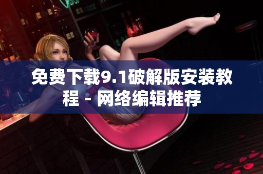 免费下载9.1破解版安装教程 - 网络编辑推荐
