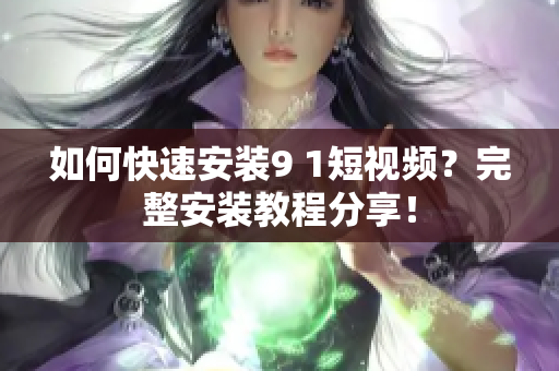 如何快速安装9 1短视频？完整安装教程分享！