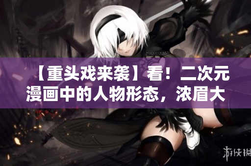 【重头戏来袭】看！二次元漫画中的人物形态，浓眉大眼，画面神还原！