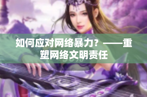 如何应对网络暴力？——重塑网络文明责任