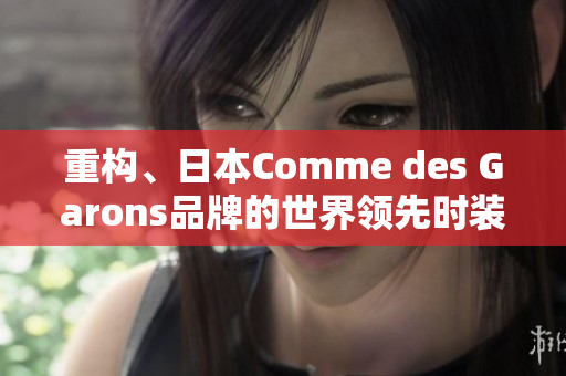重构、日本Comme des Garons品牌的世界领先时装品牌介绍