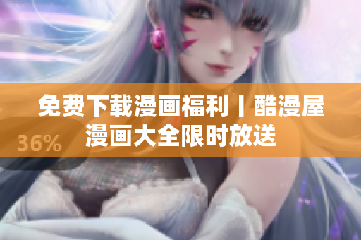 免费下载漫画福利丨酷漫屋漫画大全限时放送