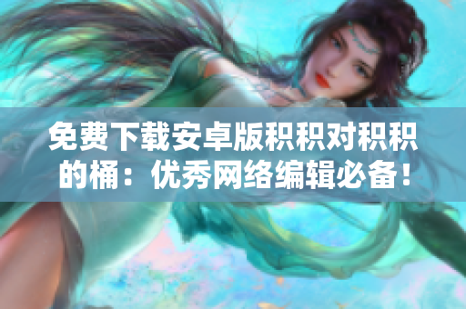 免费下载安卓版积积对积积的桶：优秀网络编辑必备！