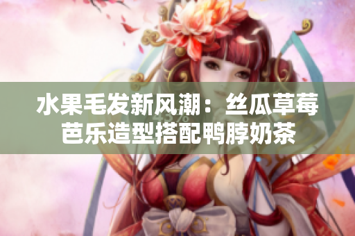 水果毛发新风潮：丝瓜草莓芭乐造型搭配鸭脖奶茶