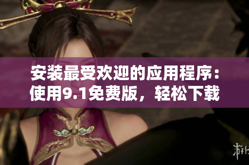 安装最受欢迎的应用程序：使用9.1免费版，轻松下载并安装软件！