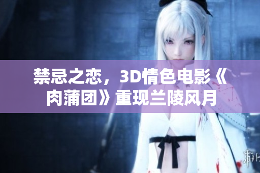 禁忌之恋，3D情色电影《肉蒲团》重现兰陵风月