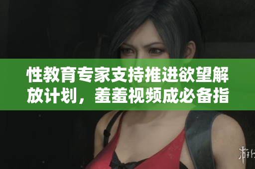 性教育专家支持推进欲望解放计划，羞羞视频成必备指南